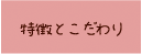 特徴とこだわり